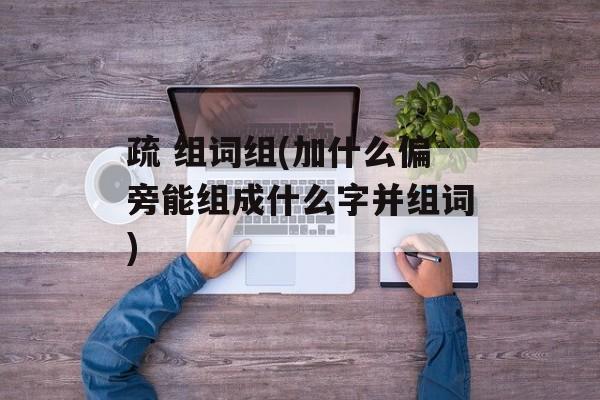 疏 组词组(加什么偏旁能组成什么字并组词)-第1张图片-