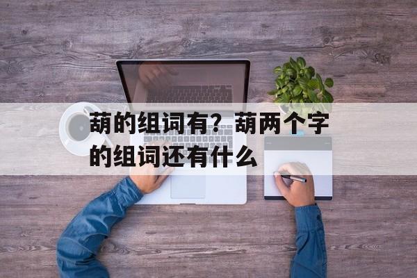 葫的组词有？葫两个字的组词还有什么-第1张图片-