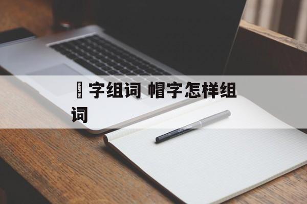 柕字组词 帽字怎样组词-第1张图片-