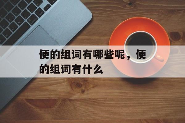 便的组词有哪些呢，便的组词有什么-第1张图片-
