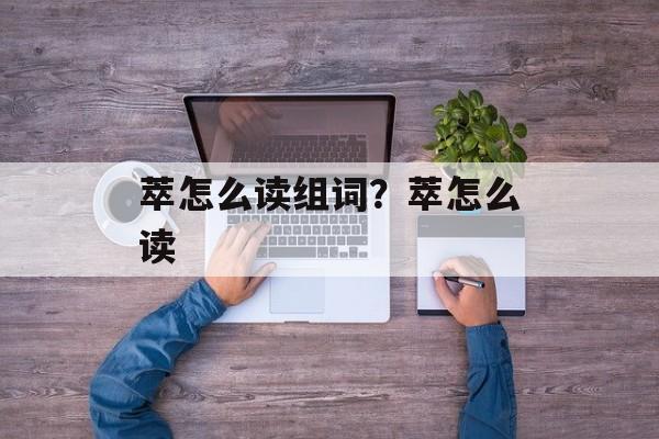 萃怎么读组词？萃怎么读-第1张图片-