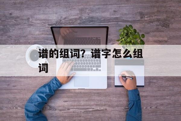 谱的组词？谱字怎么组词-第1张图片-
