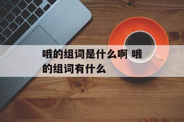 哦的组词是什么啊 哦的组词有什么-第1张图片-
