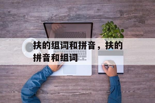扶的组词和拼音，扶的拼音和组词-第1张图片-