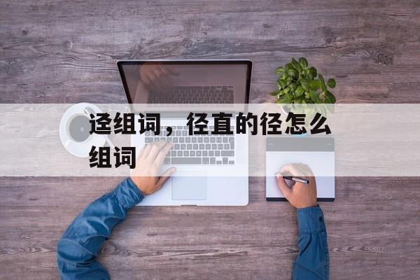 迳组词，径直的径怎么组词-第1张图片-