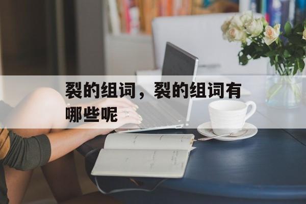 裂的组词，裂的组词有哪些呢-第1张图片-