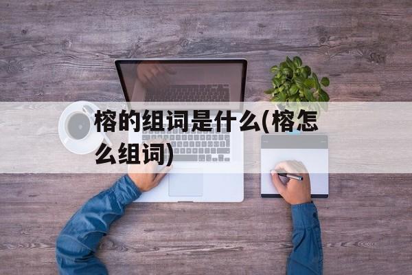 榕的组词是什么(榕怎么组词)-第1张图片-