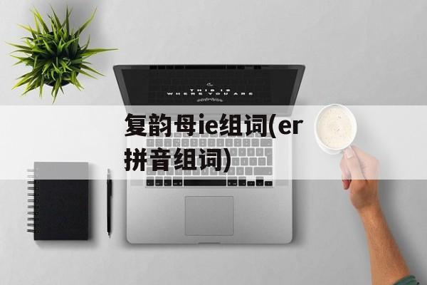 复韵母ie组词(er拼音组词)-第1张图片-