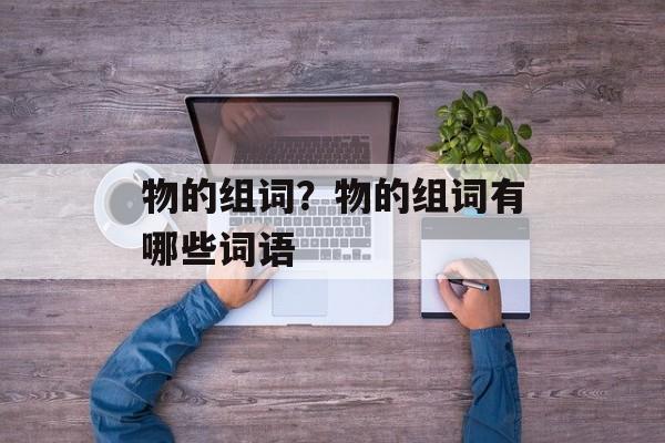 物的组词？物的组词有哪些词语-第1张图片-