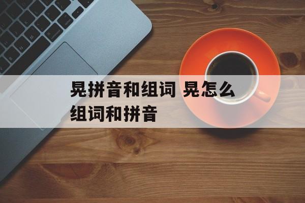 晃拼音和组词 晃怎么组词和拼音-第1张图片-
