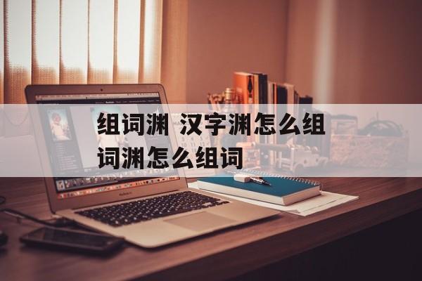 组词渊 汉字渊怎么组词渊怎么组词-第1张图片-