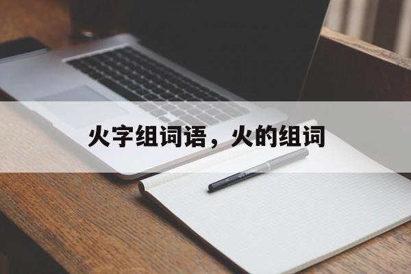 火字组词语，火的组词-第1张图片-