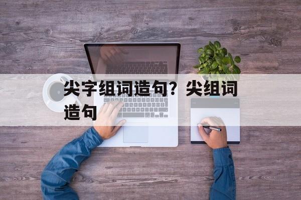 尖字组词造句？尖组词造句-第1张图片-