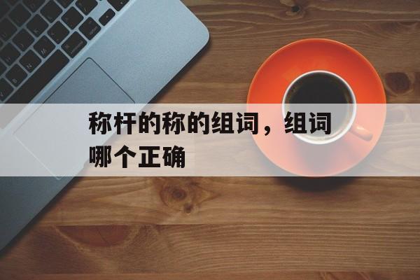 称杆的称的组词，组词哪个正确-第1张图片-