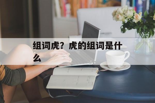 组词虎？虎的组词是什么-第1张图片-