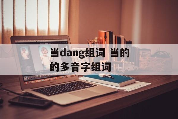 当dang组词 当的的多音字组词-第1张图片-