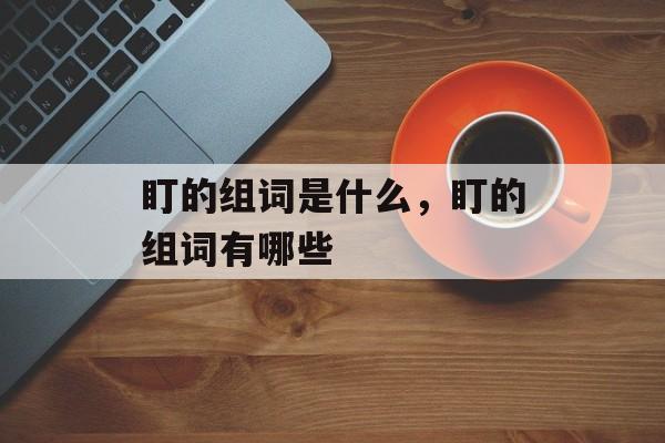 盯的组词是什么，盯的组词有哪些-第1张图片-
