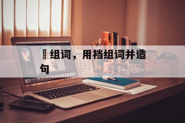 袴组词，用裆组词并造句-第1张图片-