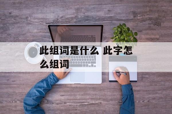 此组词是什么 此字怎么组词-第1张图片-