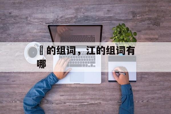 冮的组词，江的组词有哪-第1张图片-