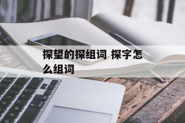 探望的探组词 探字怎么组词-第1张图片-