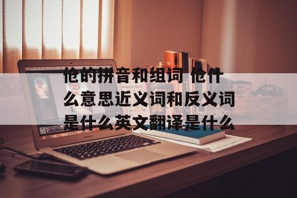 伧的拼音和组词 伧什么意思近义词和反义词是什么英文翻译是什么-第1张图片-