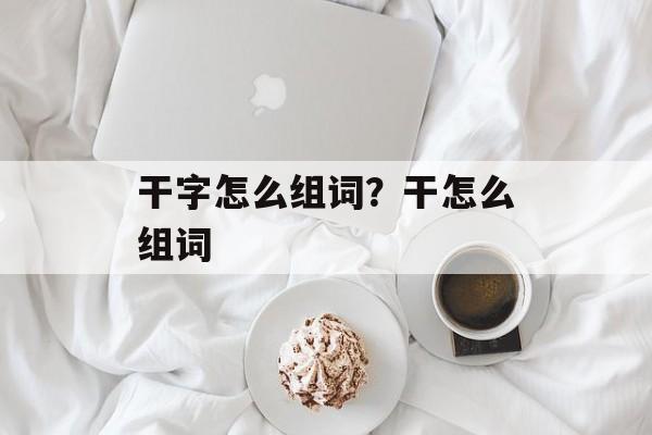 干字怎么组词？干怎么组词-第1张图片-