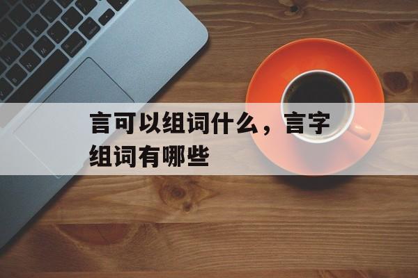 言可以组词什么，言字组词有哪些-第1张图片-