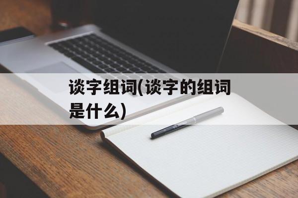 谈字组词(谈字的组词是什么)-第1张图片- 谈字组词(谈字的组词是什么)-第1张图片-