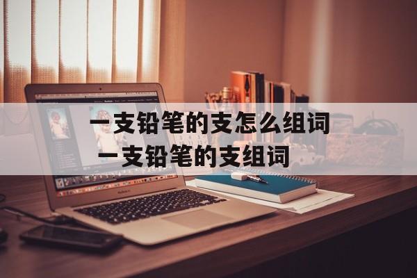 一支铅笔的支怎么组词 一支铅笔的支组词-第1张图片-