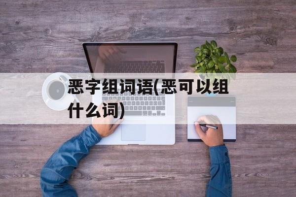 恶字组词语(恶可以组什么词)-第1张图片-