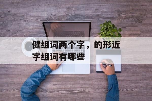 健组词两个字，的形近字组词有哪些-第1张图片-