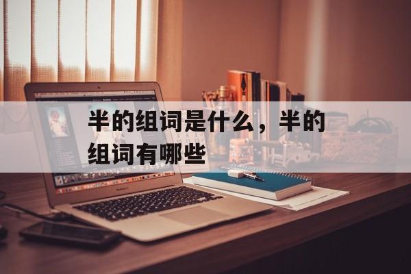 半的组词是什么，半的组词有哪些-第1张图片-