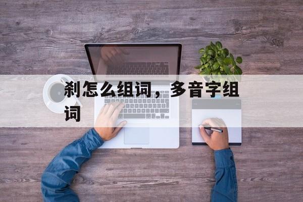 刹怎么组词，多音字组词-第1张图片-