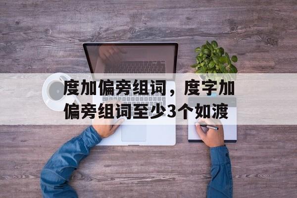 度加偏旁组词，度字加偏旁组词至少3个如渡-第1张图片-