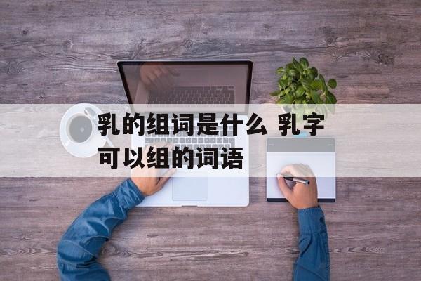 乳的组词是什么 乳字可以组的词语-第1张图片-