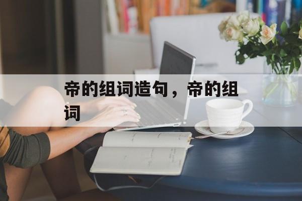 帝的组词造句，帝的组词-第1张图片-