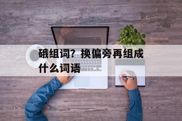 硪组词？换偏旁再组成什么词语-第1张图片-