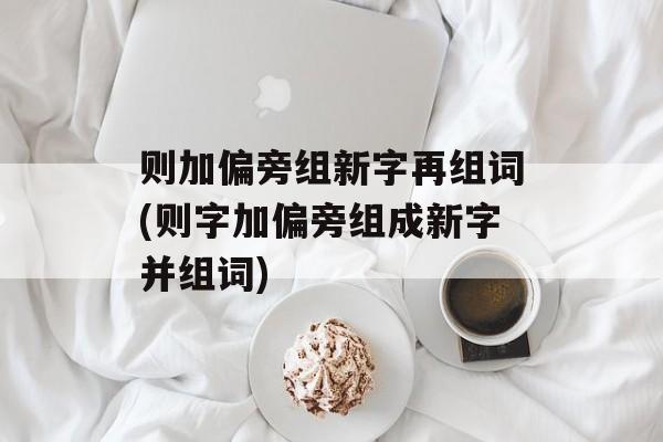 则加偏旁组新字再组词(则字加偏旁组成新字并组词)-第1张图片-