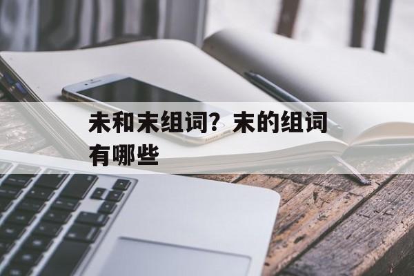 未和末组词？末的组词有哪些-第1张图片-