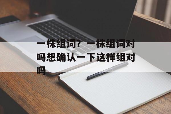 一株组词？一株组词对吗想确认一下这样组对吗-第1张图片-