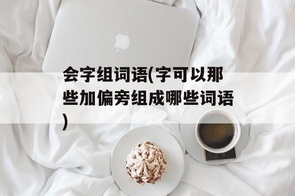 会字组词语(字可以那些加偏旁组成哪些词语)-第1张图片-