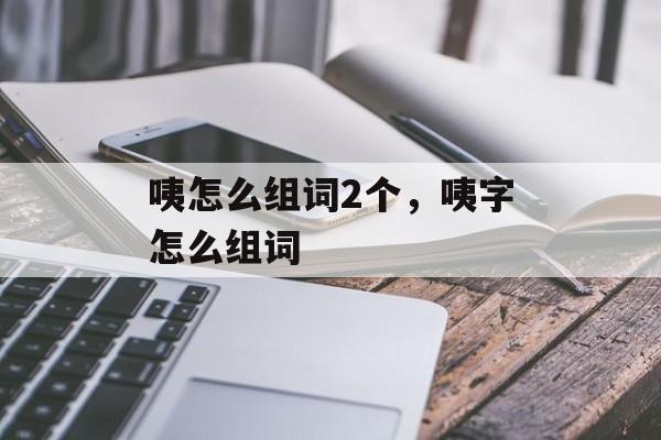 咦怎么组词2个，咦字怎么组词-第1张图片-