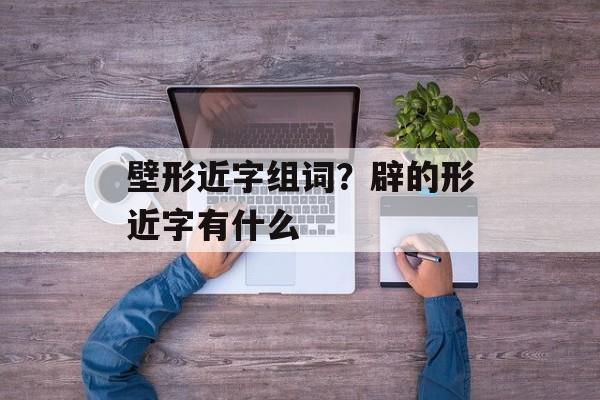 壁形近字组词？辟的形近字有什么-第1张图片-