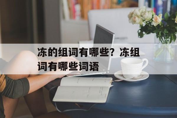 冻的组词有哪些？冻组词有哪些词语-第1张图片-
