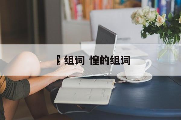 恛组词 惶的组词-第1张图片-