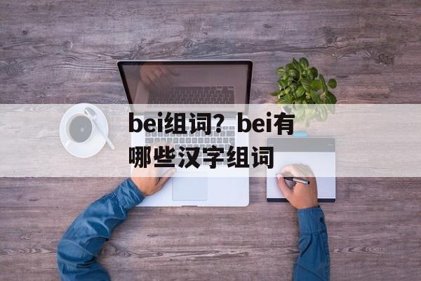 bei组词？bei有哪些汉字组词-第1张图片-