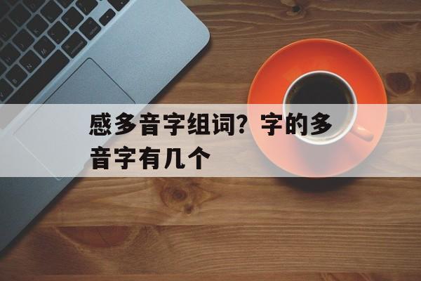 感多音字组词？字的多音字有几个-第1张图片-