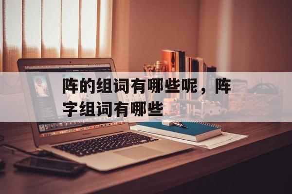 阵的组词有哪些呢，阵字组词有哪些-第1张图片-