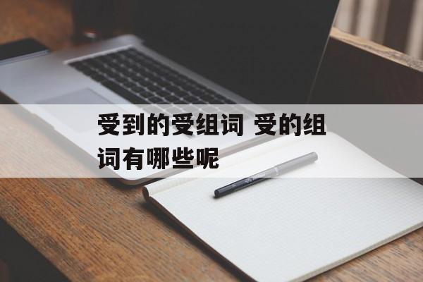 受到的受组词 受的组词有哪些呢-第1张图片-
